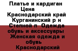 Платье и кардиган › Цена ­ 1 000 - Краснодарский край, Курганинский р-н, Степной п. Одежда, обувь и аксессуары » Женская одежда и обувь   . Краснодарский край